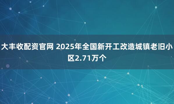 大丰收配资官网 2025年全国新开工改造城镇老旧小区2.71万个