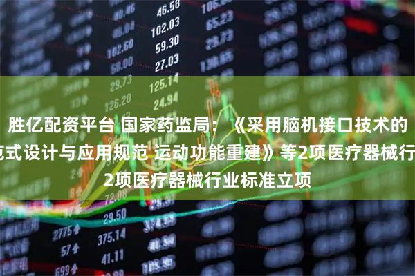胜亿配资平台 国家药监局：《采用脑机接口技术的医疗器械 范式设计与应用规范 运动功能重建》等2项医疗器械行业标准立项