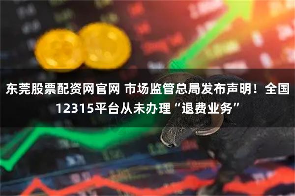 东莞股票配资网官网 市场监管总局发布声明!全国12315平台从未办理“退费业务”