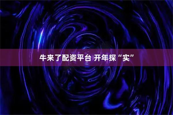 牛来了配资平台 开年探“实”