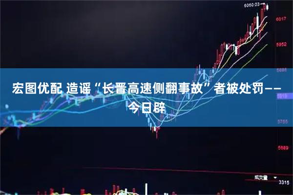 宏图优配 造谣“长晋高速侧翻事故”者被处罚——今日辟