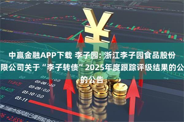 中赢金融APP下载 李子园: 浙江李子园食品股份有限公司关于“李子转债”2025年度跟踪评级结果的公告
