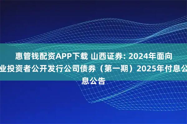 惠管钱配资APP下载 山西证券: 2024年面向专业投资者公开发行公司债券（第一期）2025年付息公告