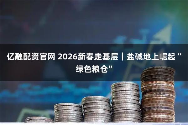 亿融配资官网 2026新春走基层｜盐碱地上崛起“绿色粮仓”