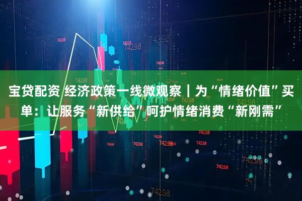 宝贷配资 经济政策一线微观察｜为“情绪价值”买单：让服务“新供给”呵护情绪消费“新刚需”