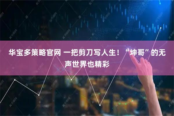 华宝多策略官网 一把剪刀写人生！“坤哥”的无声世界也精彩