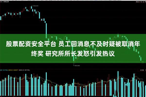 股票配资安全平台 员工回消息不及时疑被取消年终奖 研究所所长发怒引发热议
