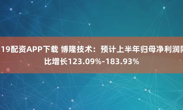 319配资APP下载 博隆技术：预计上半年归母净利润同比增长123.09%-183.93%