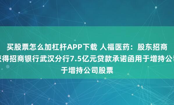 买股票怎么加杠杆APP下载 人福医药：股东招商生科获得招商银行武汉分行7.5亿元贷款承诺函用于增持公司股票