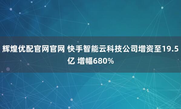 辉煌优配官网官网 快手智能云科技公司增资至19.5亿 增幅680%