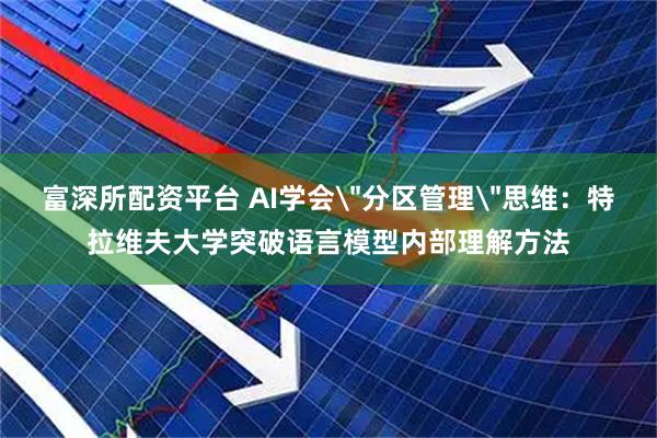 富深所配资平台 AI学会＂分区管理＂思维：特拉维夫大学突破语言模型内部理解方法