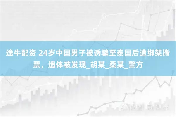 途牛配资 24岁中国男子被诱骗至泰国后遭绑架撕票，遗体被发现_胡某_桑某_警方