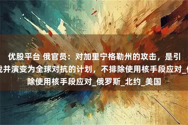 优股平台 俄官员：对加里宁格勒州的攻击，是引发第三次世界大战并演变为全球对抗的计划，不排除使用核手段应对_俄罗斯_北约_美国