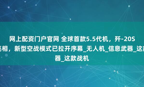 网上配资门户官网 全球首款5.5代机，歼-20S震撼亮相，新型空战模式已拉开序幕_无人机_信息武器_这款战机