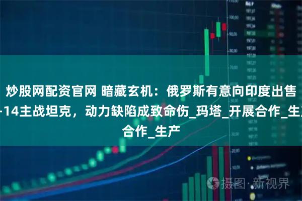 炒股网配资官网 暗藏玄机：俄罗斯有意向印度出售T-14主战坦克，动力缺陷成致命伤_玛塔_开展合作_生产