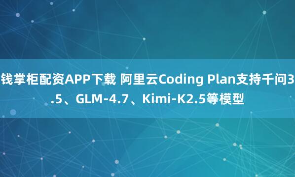钱掌柜配资APP下载 阿里云Coding Plan支持千问3.5、GLM-4.7、Kimi-K2.5等模型