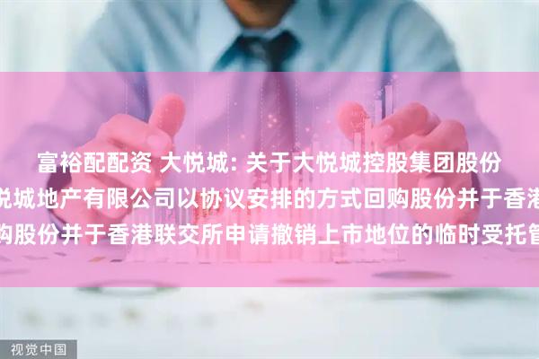 富裕配配资 大悦城: 关于大悦城控股集团股份有限公司控股子公司大悦城地产有限公司以协议安排的方式回购股份并于香港联交所申请撤销上市地位的临时受托管理事务报告