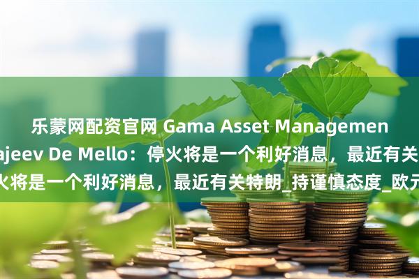 乐蒙网配资官网 Gama Asset Management SA的投资组合经理Rajeev De Mello：停火将是一个利好消息，最近有关特朗_持谨慎态度_欧元