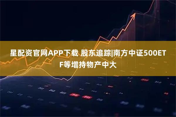 星配资官网APP下载 股东追踪|南方中证500ETF等增持物产中大
