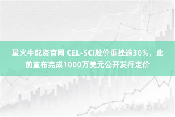 星火牛配资官网 CEL-SCI股价重挫逾30%，此前宣布完成1000万美元公开发行定价
