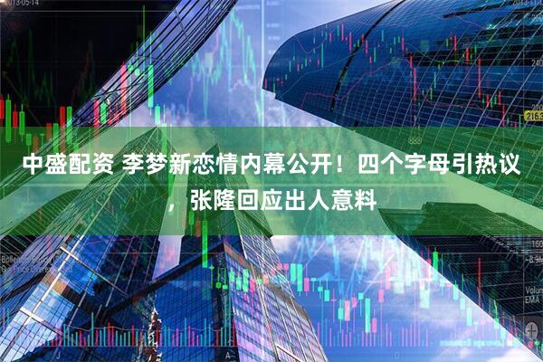 中盛配资 李梦新恋情内幕公开！四个字母引热议，张隆回应出人意料