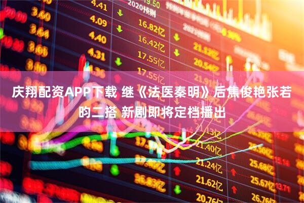 庆翔配资APP下载 继《法医秦明》后焦俊艳张若昀二搭 新剧即将定档播出