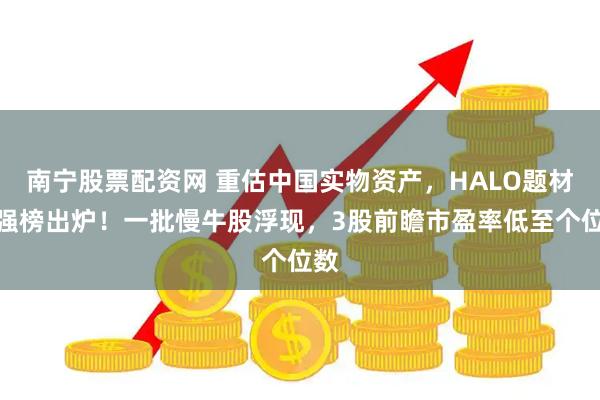 南宁股票配资网 重估中国实物资产,HALO题材百强榜出炉!一批慢牛股浮现,3股前瞻市盈率低至个位数