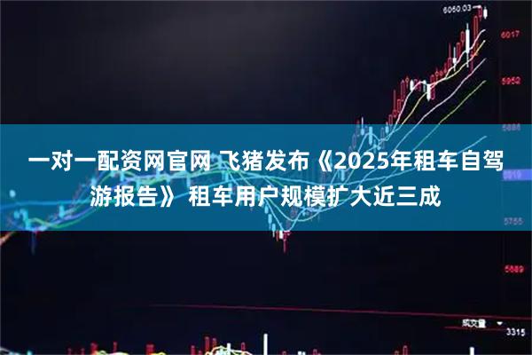一对一配资网官网 飞猪发布《2025年租车自驾游报告》 租车用户规模扩大近三成