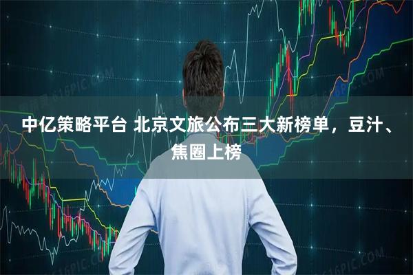中亿策略平台 北京文旅公布三大新榜单，豆汁、焦圈上榜