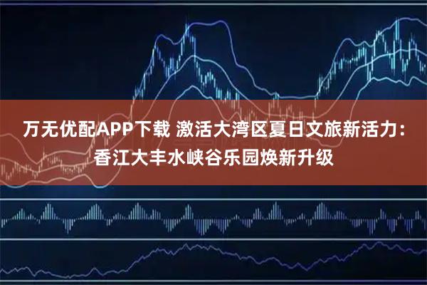 万无优配APP下载 激活大湾区夏日文旅新活力:香江大丰水峡谷乐园焕新升级