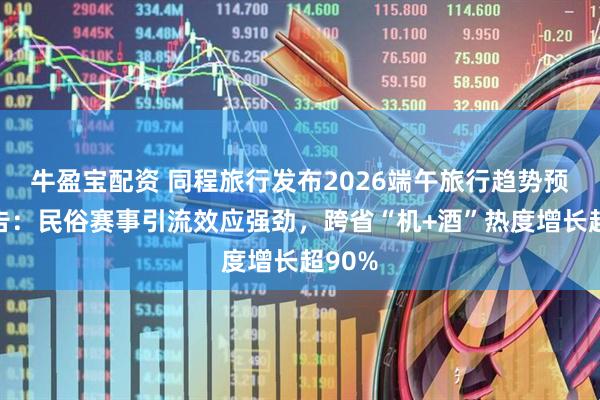 牛盈宝配资 同程旅行发布2026端午旅行趋势预测报告：民俗赛事引流效应强劲，跨省“机+酒”热度增长超90%