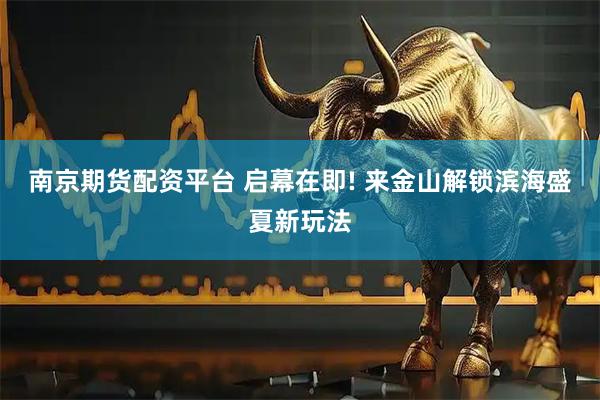 南京期货配资平台 启幕在即! 来金山解锁滨海盛夏新玩法