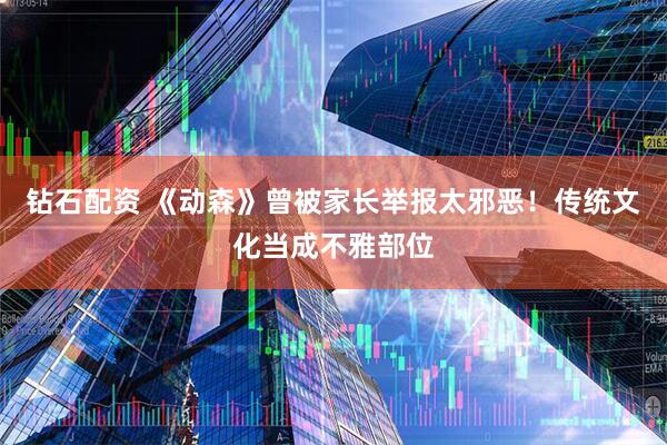 钻石配资 《动森》曾被家长举报太邪恶！传统文化当成不雅部位
