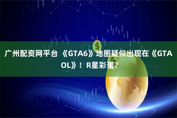 广州配资网平台 《GTA6》地图疑似出现在《GTA OL》！R星彩蛋？