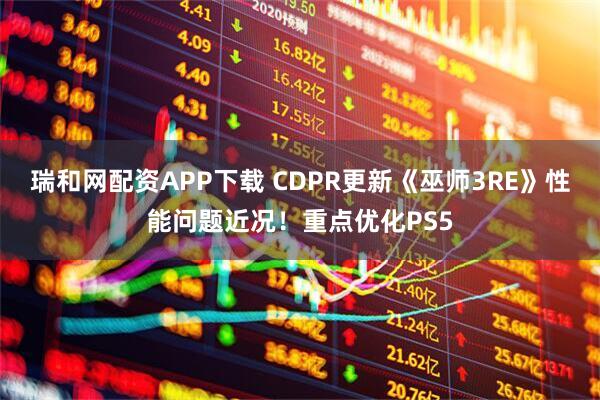 瑞和网配资APP下载 CDPR更新《巫师3RE》性能问题近况!重点优化PS5